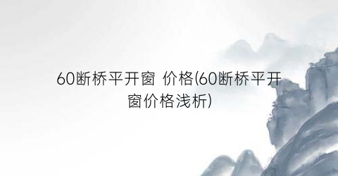 60断桥平开窗 价格(60断桥平开窗价格浅析)